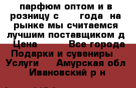 парфюм оптом и в розницу с 2008 года, на рынке мы считаемся лучшим поставщиком д › Цена ­ 900 - Все города Подарки и сувениры » Услуги   . Амурская обл.,Ивановский р-н